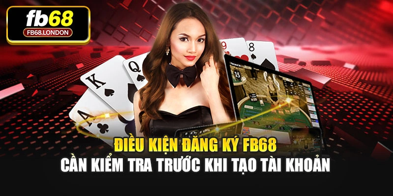 Điều kiện đăng ký FB68 cần kiểm tra trước khi tạo tài khoản