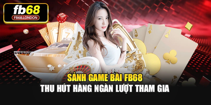 Sảnh Game bài Fb68 thu hút hàng ngàn lượt tham gia